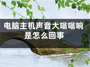 电脑主机声音大嗡嗡响是怎么回事