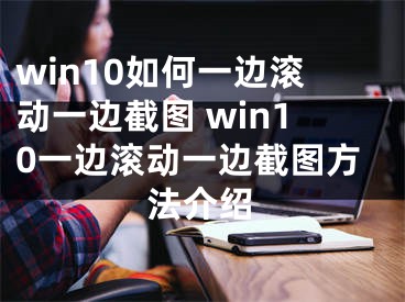 win10如何一边滚动一边截图 win10一边滚动一边截图方法介绍