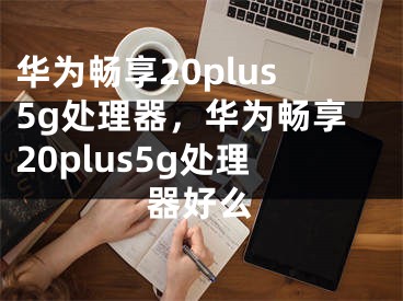 华为畅享20plus5g处理器，华为畅享20plus5g处理器好么