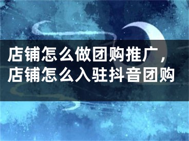 店铺怎么做团购推广，店铺怎么入驻抖音团购