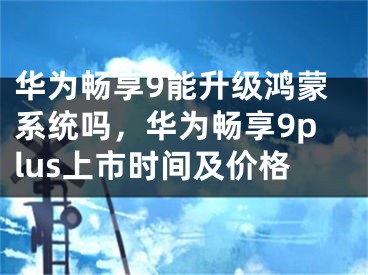 华为畅享9能升级鸿蒙系统吗，华为畅享9plus上市时间及价格