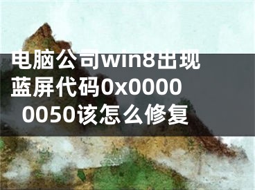 电脑公司win8出现蓝屏代码0x00000050该怎么修复