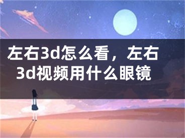 左右3d怎么看，左右3d视频用什么眼镜