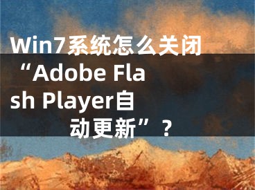 Win7系统怎么关闭“Adobe Flash Player自动更新”？