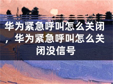 华为紧急呼叫怎么关闭，华为紧急呼叫怎么关闭没信号