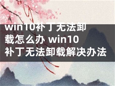 win10补丁无法卸载怎么办 win10补丁无法卸载解决办法