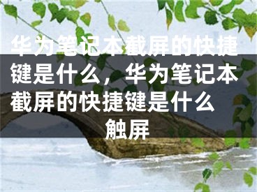 华为笔记本截屏的快捷键是什么，华为笔记本截屏的快捷键是什么 触屏