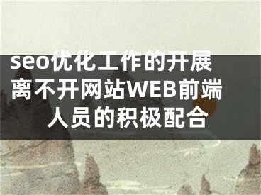 seo优化工作的开展离不开网站WEB前端人员的积极配合 