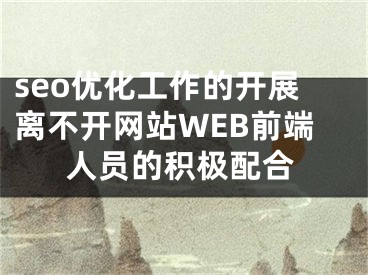 seo优化工作的开展离不开网站WEB前端人员的积极配合