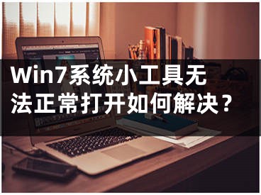 Win7系统小工具无法正常打开如何解决？