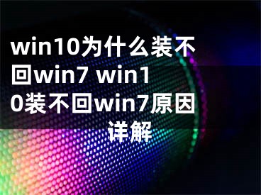 win10为什么装不回win7 win10装不回win7原因详解