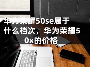 华为荣耀50se属于什么档次，华为荣耀50x的价格