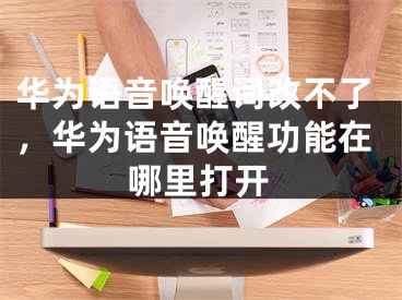 华为语音唤醒词改不了，华为语音唤醒功能在哪里打开