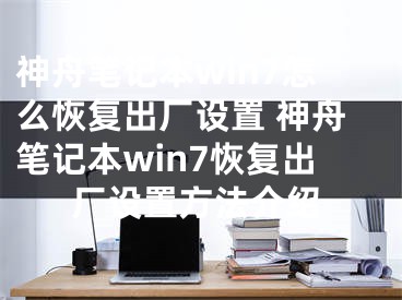 神舟笔记本win7怎么恢复出厂设置 神舟笔记本win7恢复出厂设置方法介绍