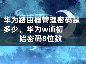 华为路由器管理密码是多少，华为wifi初始密码8位数