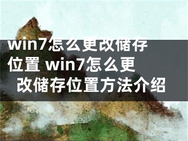 win7怎么更改储存位置 win7怎么更改储存位置方法介绍