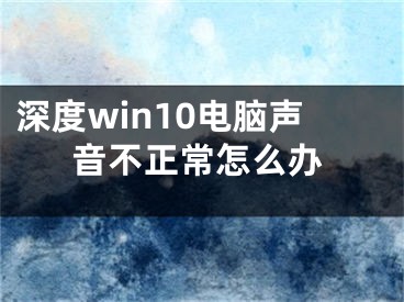 深度win10电脑声音不正常怎么办