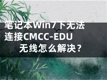 笔记本Win7下无法连接CMCC-EDU无线怎么解决？