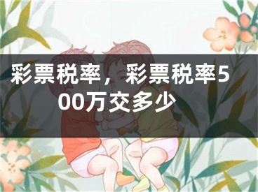 彩票税率，彩票税率500万交多少