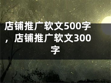 店铺推广软文500字，店铺推广软文300字