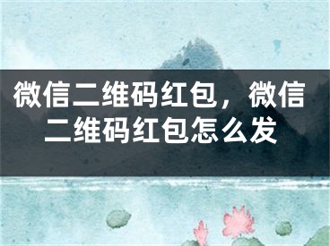 微信二维码红包，微信二维码红包怎么发