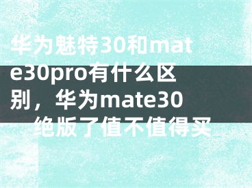 华为魅特30和mate30pro有什么区别，华为mate30绝版了值不值得买