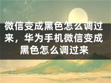 微信变成黑色怎么调过来，华为手机微信变成黑色怎么调过来