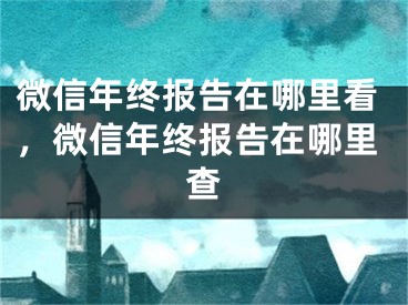 微信年终报告在哪里看，微信年终报告在哪里查