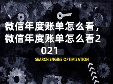 微信年度账单怎么看，微信年度账单怎么看2021