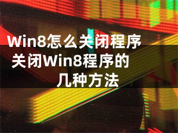 Win8怎么关闭程序 关闭Win8程序的几种方法