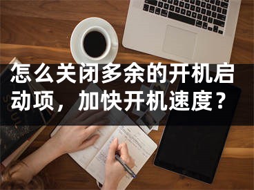 怎么关闭多余的开机启动项，加快开机速度？