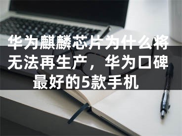 华为麒麟芯片为什么将无法再生产，华为口碑最好的5款手机