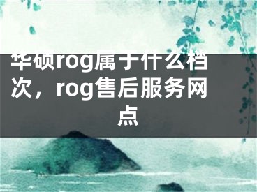 华硕rog属于什么档次，rog售后服务网点