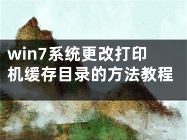 win7系统更改打印机缓存目录的方法教程