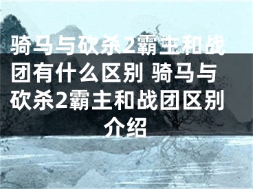 骑马与砍杀2霸主和战团有什么区别 骑马与砍杀2霸主和战团区别介绍