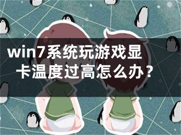 win7系统玩游戏显卡温度过高怎么办？