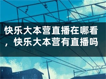 快乐大本营直播在哪看，快乐大本营有直播吗