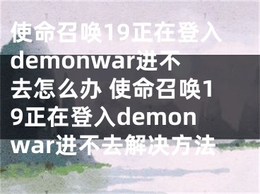 使命召唤19正在登入demonwar进不去怎么办 使命召唤19正在登入demonwar进不去解决方法
