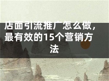 店面引流推广怎么做，最有效的15个营销方法