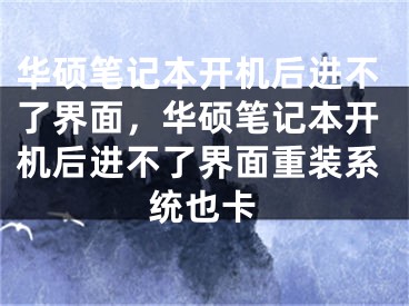 华硕笔记本开机后进不了界面，华硕笔记本开机后进不了界面重装系统也卡