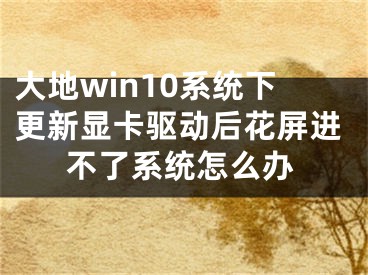 大地win10系统下更新显卡驱动后花屏进不了系统怎么办