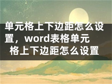 单元格上下边距怎么设置，word表格单元格上下边距怎么设置