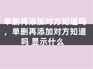 单删再添加对方知道吗，单删再添加对方知道吗 显示什么