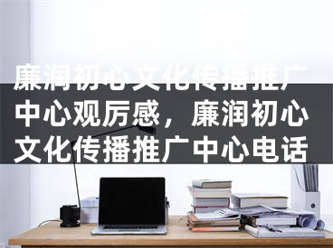 廉润初心文化传播推广中心观厉感，廉润初心文化传播推广中心电话