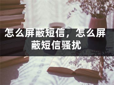 怎么屏蔽短信，怎么屏蔽短信骚扰