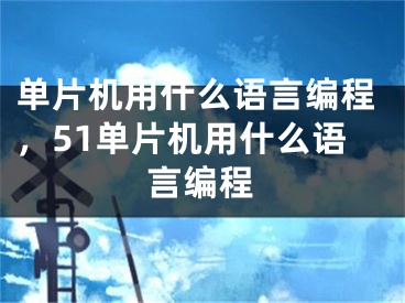 单片机用什么语言编程，51单片机用什么语言编程