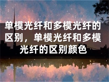 单模光纤和多模光纤的区别，单模光纤和多模光纤的区别颜色