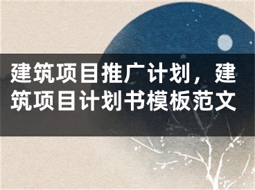 建筑项目推广计划，建筑项目计划书模板范文