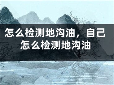 怎么检测地沟油，自己怎么检测地沟油