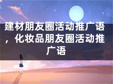 建材朋友圈活动推广语，化妆品朋友圈活动推广语